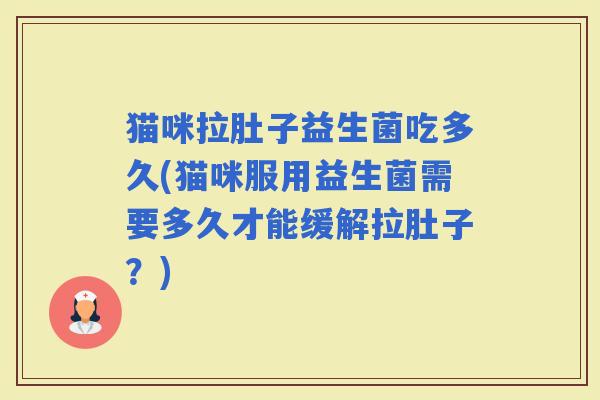 猫咪拉肚子益生菌吃多久(猫咪服用益生菌需要多久才能缓解拉肚子？)
