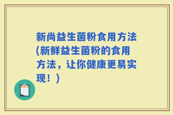 新尚益生菌粉食用方法(新鲜益生菌粉的食用方法，让你健康更易实现！)