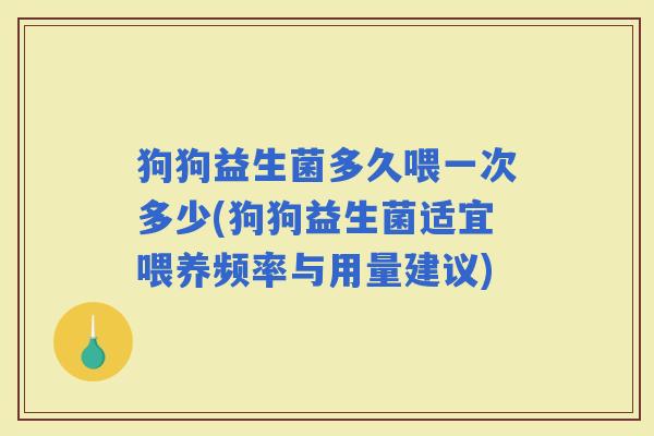 狗狗益生菌多久喂一次多少(狗狗益生菌适宜喂养频率与用量建议)