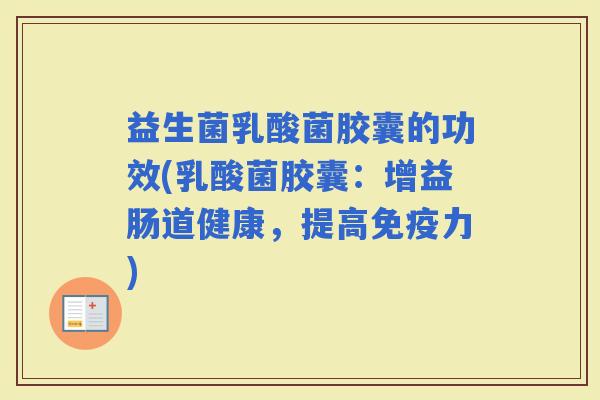 益生菌乳酸菌胶囊的功效(乳酸菌胶囊：增益肠道健康，提高力)