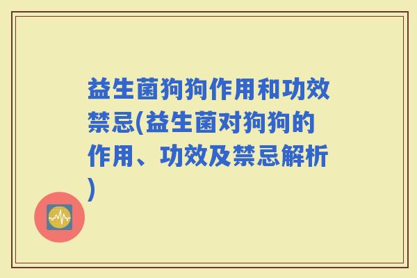 益生菌狗狗作用和功效禁忌(益生菌对狗狗的作用、功效及禁忌解析)