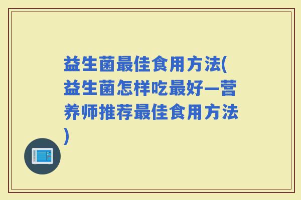 益生菌佳食用方法(益生菌怎样吃好—营养师推荐佳食用方法)
