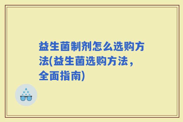 益生菌制剂怎么选购方法(益生菌选购方法，全面指南)