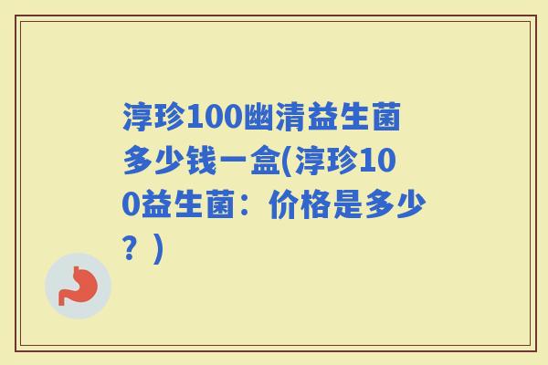 淳珍100幽清益生菌多少钱一盒(淳珍100益生菌：价格是多少？)