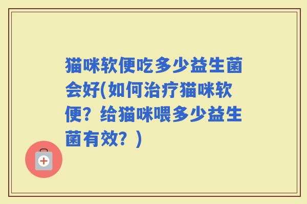 猫咪软便吃多少益生菌会好(如何猫咪软便？给猫咪喂多少益生菌有效？)