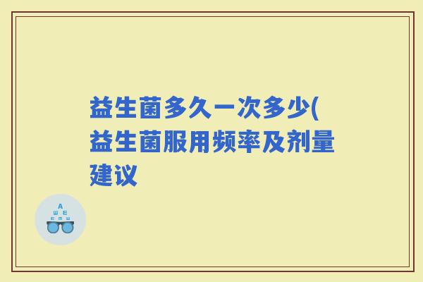 益生菌多久一次多少(益生菌服用频率及剂量建议