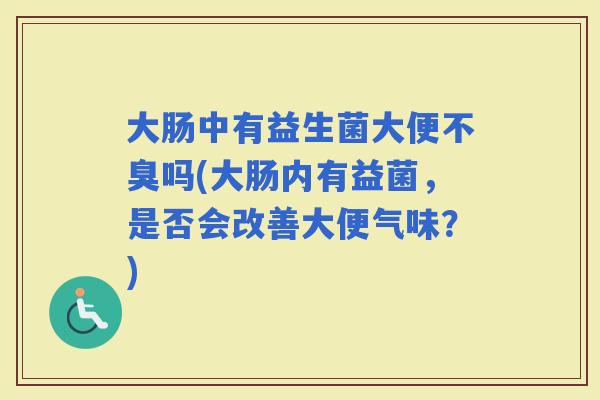 大肠中有益生菌大便不臭吗(大肠内有益菌，是否会改善大便气味？)