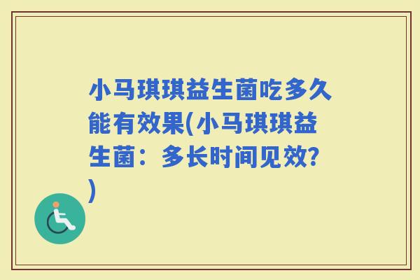 小马琪琪益生菌吃多久能有效果(小马琪琪益生菌：多长时间见效？)