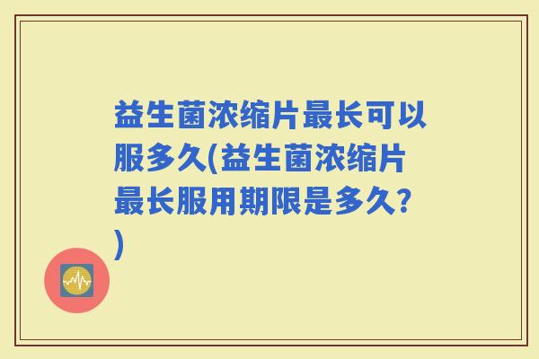 益生菌浓缩片长可以服多久(益生菌浓缩片长服用期限是多久？)