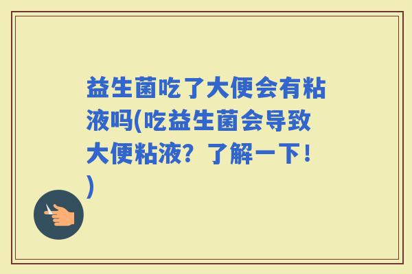 益生菌吃了大便会有粘液吗(吃益生菌会导致大便粘液？了解一下！)