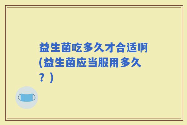 益生菌吃多久才合适啊(益生菌应当服用多久？)