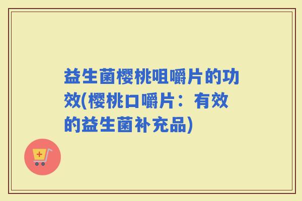 益生菌樱桃咀嚼片的功效(樱桃口嚼片：有效的益生菌补充品)
