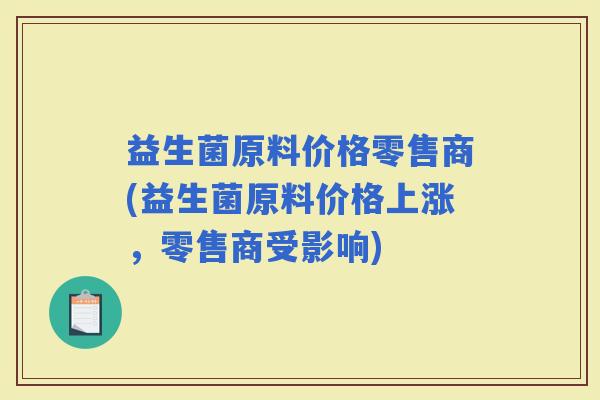 益生菌原料价格零售商(益生菌原料价格上涨，零售商受影响)