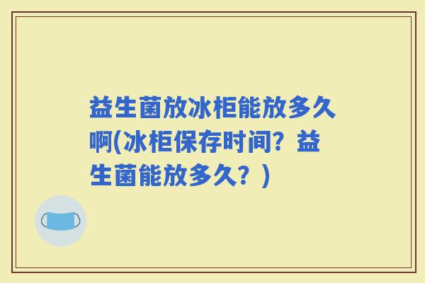 益生菌放冰柜能放多久啊(冰柜保存时间？益生菌能放多久？)