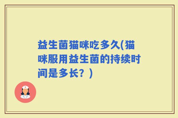 益生菌猫咪吃多久(猫咪服用益生菌的持续时间是多长？)