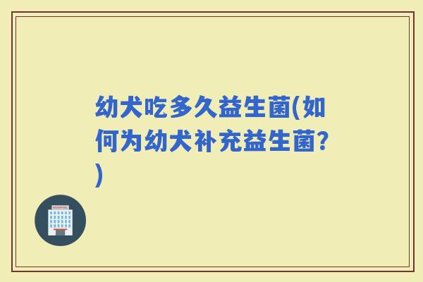 幼犬吃多久益生菌(如何为幼犬补充益生菌？)