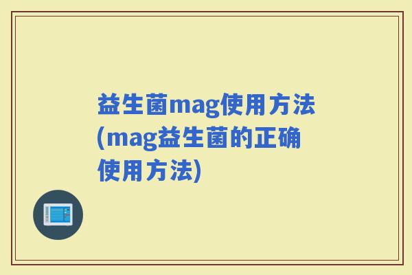 益生菌mag使用方法(mag益生菌的正确使用方法)