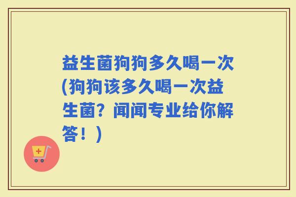 益生菌狗狗多久喝一次(狗狗该多久喝一次益生菌？闻闻专业给你解答！)