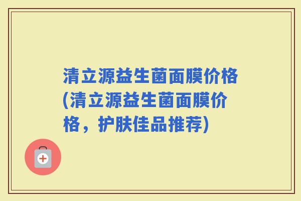 清立源益生菌面膜价格(清立源益生菌面膜价格，护肤佳品推荐)
