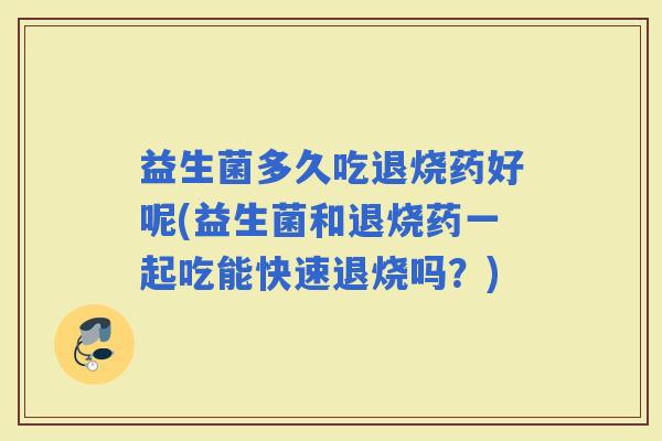 益生菌多久吃退烧药好呢(益生菌和退烧药一起吃能快速退烧吗？)