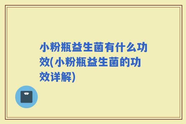 小粉瓶益生菌有什么功效(小粉瓶益生菌的功效详解)
