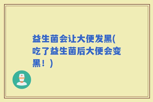 益生菌会让大便发黑(吃了益生菌后大便会变黑！)