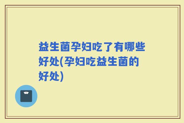 益生菌孕妇吃了有哪些好处(孕妇吃益生菌的好处)