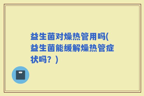 益生菌对燥热管用吗(益生菌能缓解燥热管症状吗？)