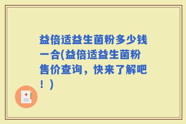 益倍适益生菌粉多少钱一合(益倍适益生菌粉售价查询，快来了解吧！)