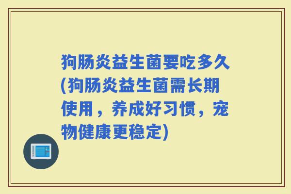 狗益生菌要吃多久(狗益生菌需长期使用，养成好习惯，宠物健康更稳定)