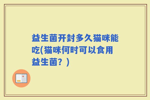 益生菌开封多久猫咪能吃(猫咪何时可以食用益生菌？)