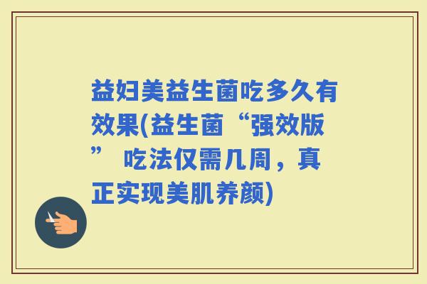益妇美益生菌吃多久有效果(益生菌“强效版” 吃法仅需几周，真正实现美肌养颜)