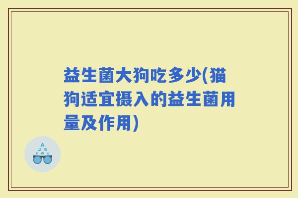 益生菌大狗吃多少(猫狗适宜摄入的益生菌用量及作用)