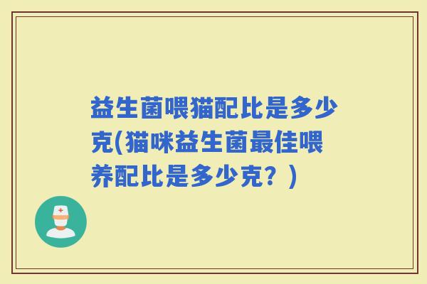 益生菌喂猫配比是多少克(猫咪益生菌佳喂养配比是多少克？)