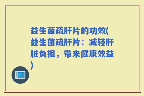 益生菌疏片的功效(益生菌疏片：减轻负担，带来健康效益)