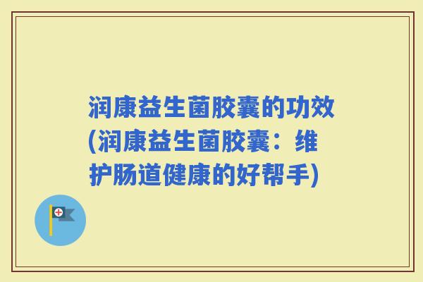 润康益生菌胶囊的功效(润康益生菌胶囊：维护肠道健康的好帮手)