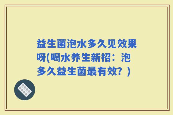益生菌泡水多久见效果呀(喝水养生新招:泡多久益生菌有效?) 益生菌泡水多久见效果呀(喝水养生新招:泡多久益生菌有效?)