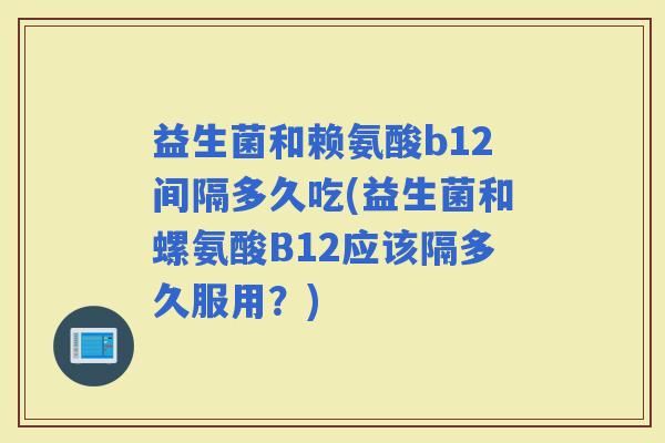 益生菌和赖氨酸b12间隔多久吃(益生菌和螺氨酸B12应该隔多久服用？)
