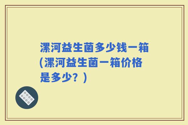 漯河益生菌多少钱一箱(漯河益生菌一箱价格是多少？)