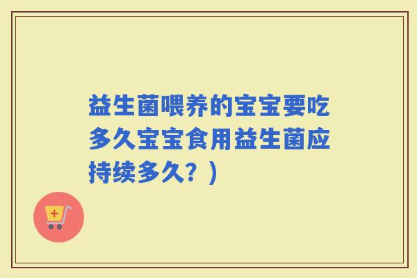 益生菌喂养的宝宝要吃多久宝宝食用益生菌应持续多久？)