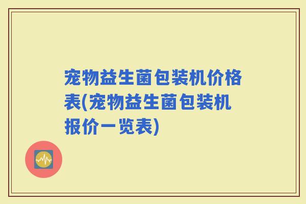 宠物益生菌包装机价格表(宠物益生菌包装机报价一览表)