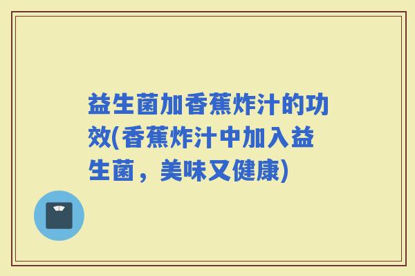 益生菌加香蕉炸汁的功效(香蕉炸汁中加入益生菌，美味又健康)