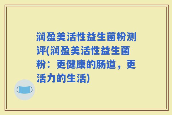 润盈美活性益生菌粉测评(润盈美活性益生菌粉：更健康的肠道，更活力的生活)
