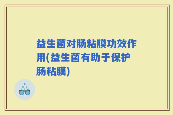 益生菌对肠粘膜功效作用(益生菌有助于保护肠粘膜)