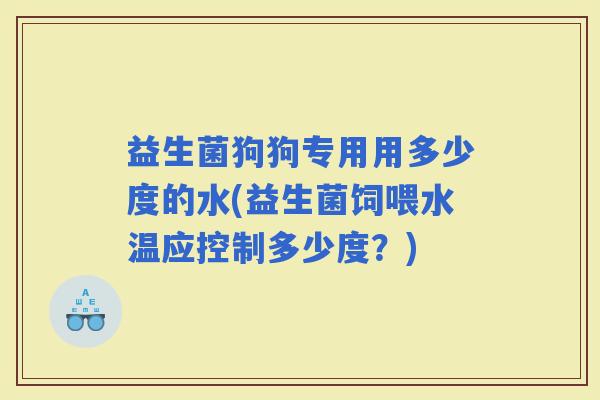 益生菌狗狗专用用多少度的水(益生菌饲喂水温应控制多少度？)
