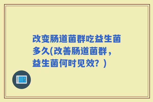 改变肠道菌群吃益生菌多久(改善肠道菌群，益生菌何时见效？)