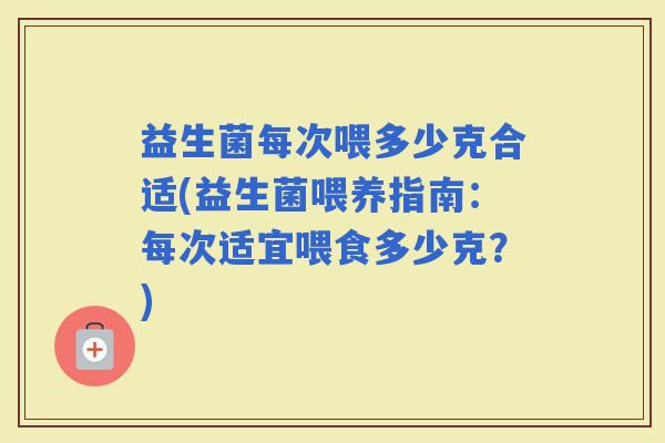 益生菌每次喂多少克合适(益生菌喂养指南：每次适宜喂食多少克？)