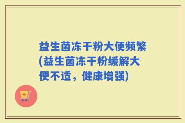 益生菌冻干粉大便频繁(益生菌冻干粉缓解大便不适，健康增强)
