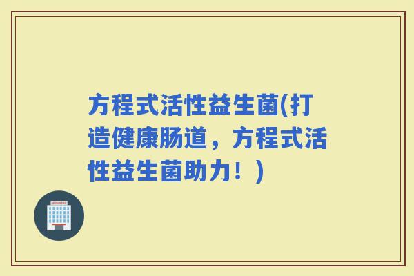 方程式活性益生菌(打造健康肠道，方程式活性益生菌助力！)