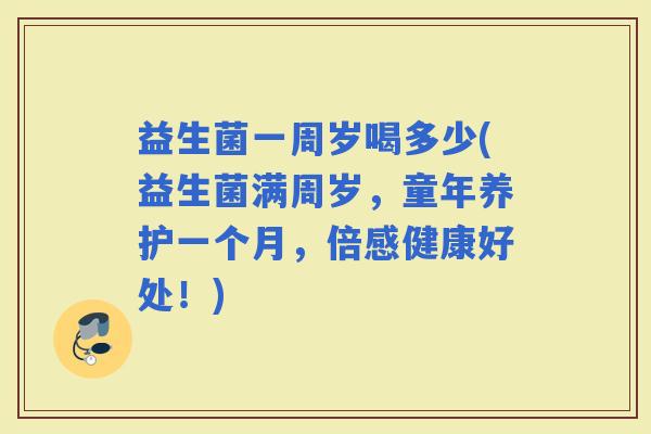 益生菌一周岁喝多少(益生菌满周岁，童年养护一个月，倍感健康好处！)